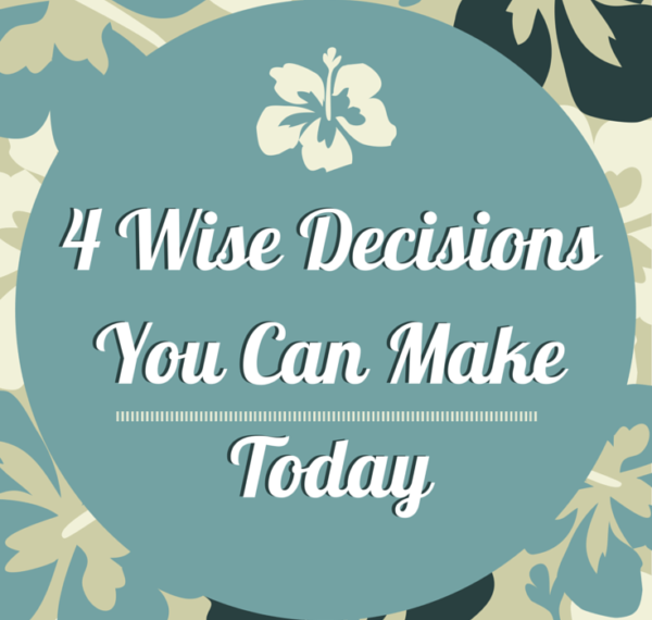 4 Wise Decisions You Can Make Today