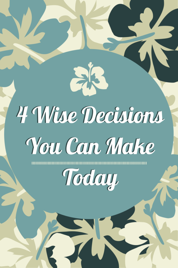 4 Wise Decisions You Can Make Today