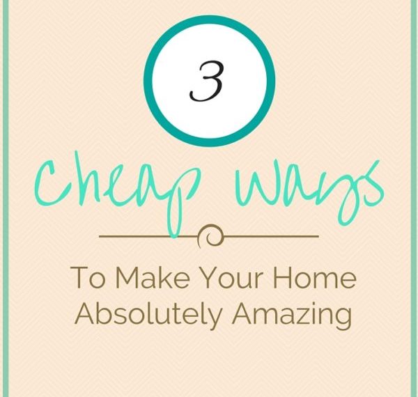 Three Cheap Ways To Make Your Home Absolutely Amazing