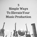 3 Simple Ways To Elevate Your Music Production
