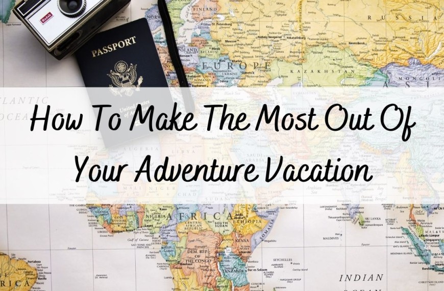 How To Make The Most Out Of Your Adventure Vacation