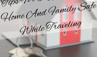Tips For Keeping Your Home And Family Safe While Traveling