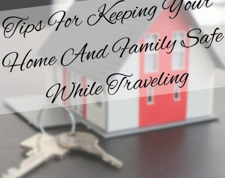 Tips For Keeping Your Home And Family Safe While Traveling