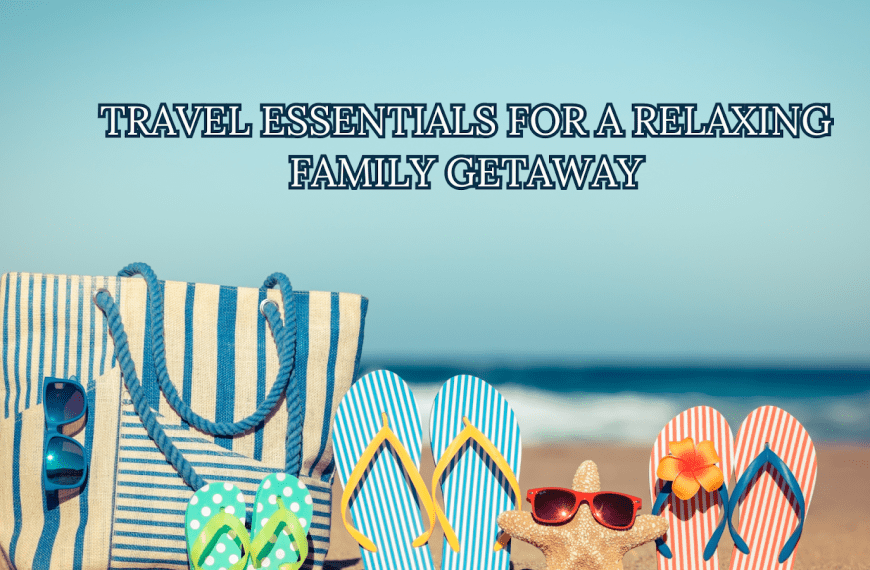 Travel Essentials For A Relaxing Family Getaway