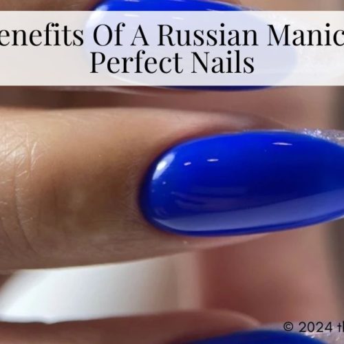 Top 5 Benefits Of A Russian Manicure For Perfect Nails