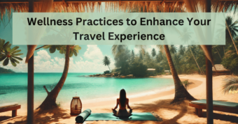 Wellness Practices To Enhance Your Travel Experience