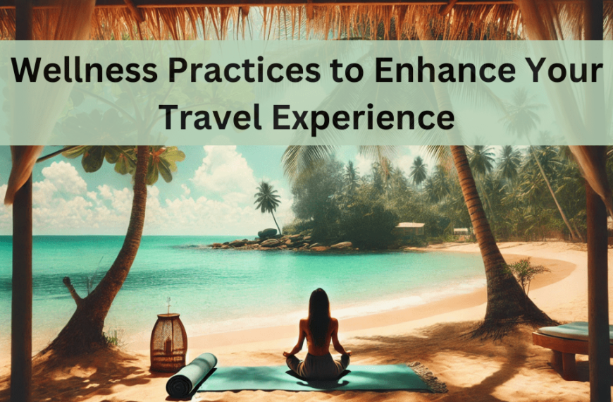 Wellness Practices To Enhance Your Travel Experience